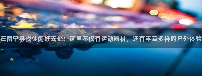 好博体育官方正版app集团官网首页：在南宁寻找休闲好去处：这