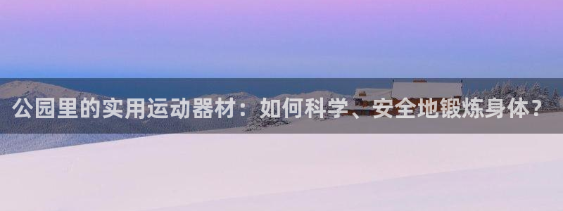 好博体育官方正版app代理：公园里的实用运动器材：如何科学、