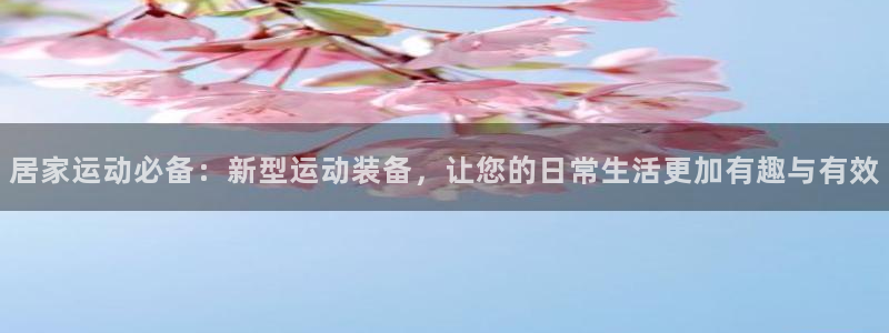 好博体育官网下载平台假的吗是真的吗：居家运动必备：新型运动装